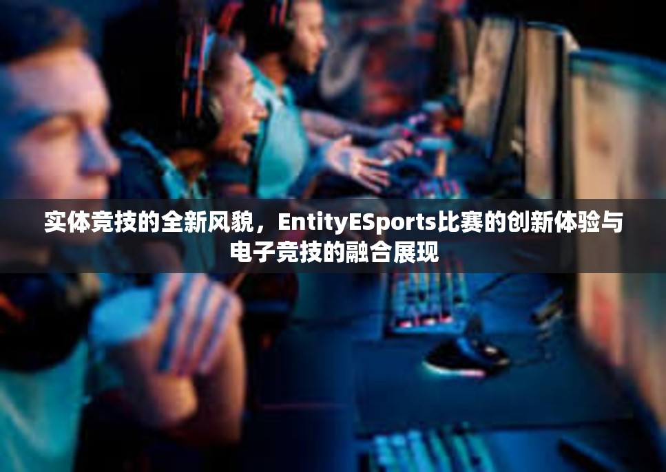 实体竞技的全新风貌，EntityESports比赛的创新体验与电子竞技的融合展现