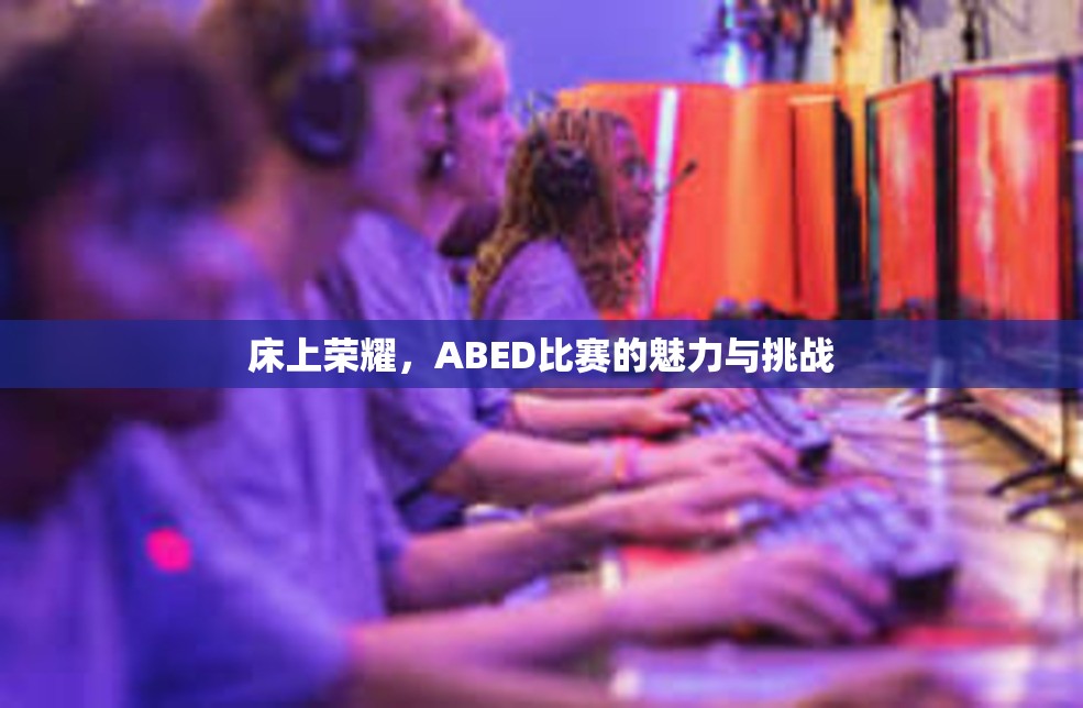 床上荣耀，ABED比赛的魅力与挑战