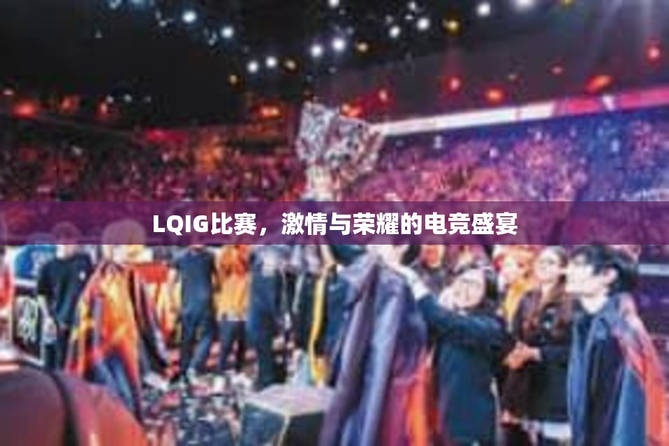 LQIG比赛，激情与荣耀的电竞盛宴