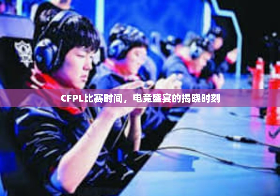 CFPL比赛时间，电竞盛宴的揭晓时刻