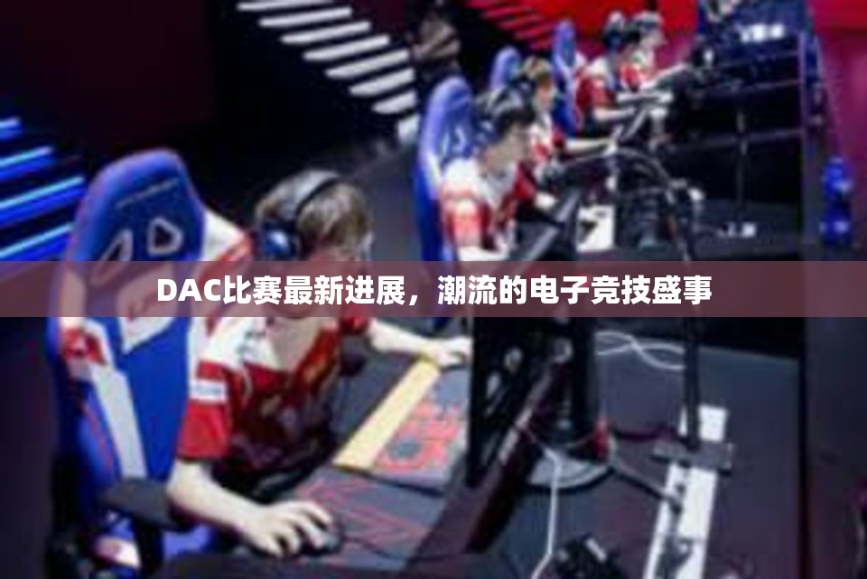 DAC比赛最新进展，潮流的电子竞技盛事