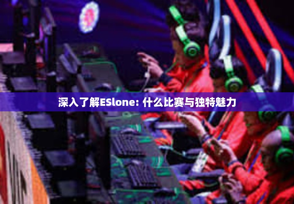 深入了解ESlone: 什么比赛与独特魅力