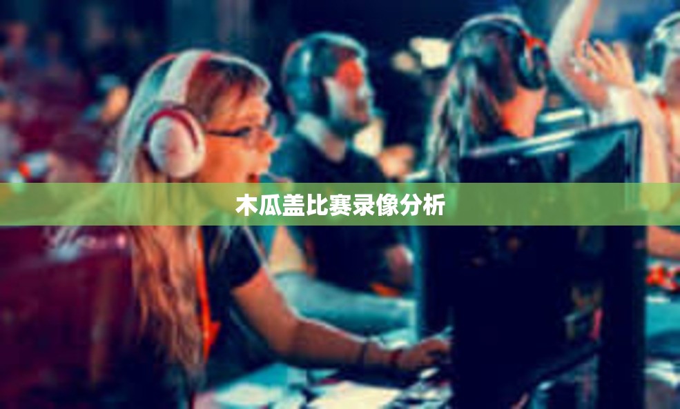 木瓜盖比赛录像分析