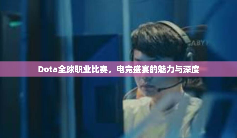 Dota全球职业比赛，电竞盛宴的魅力与深度