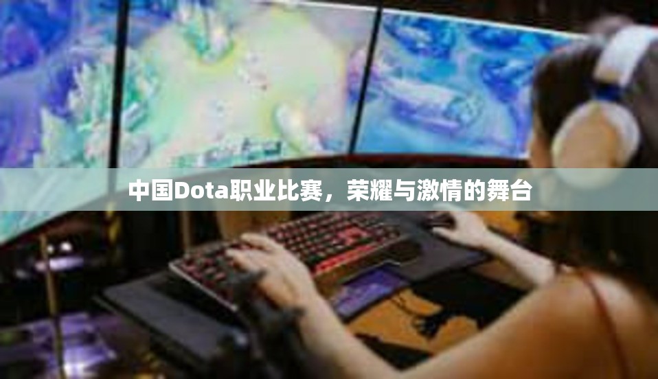 中国Dota职业比赛，荣耀与激情的舞台