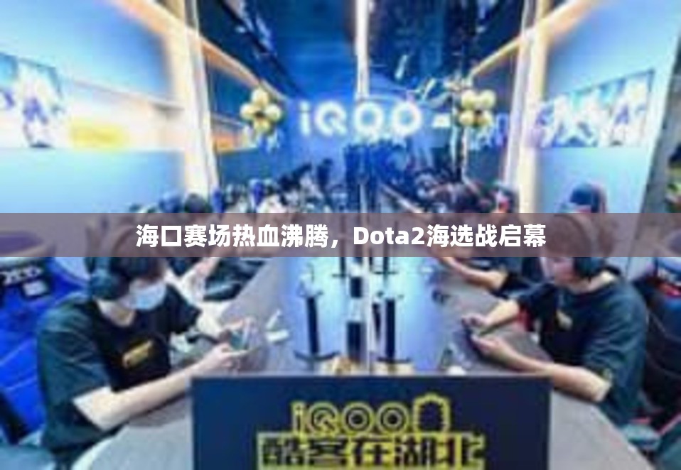 海口赛场热血沸腾，Dota2海选战启幕