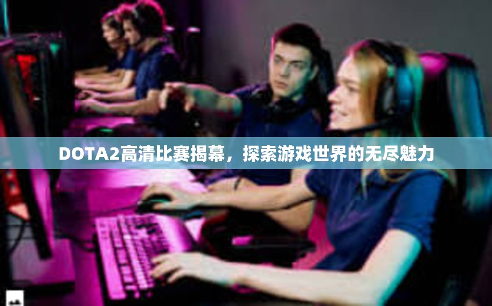 DOTA2高清比赛揭幕，探索游戏世界的无尽魅力