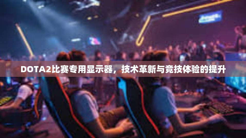 DOTA2比赛专用显示器，技术革新与竞技体验的提升