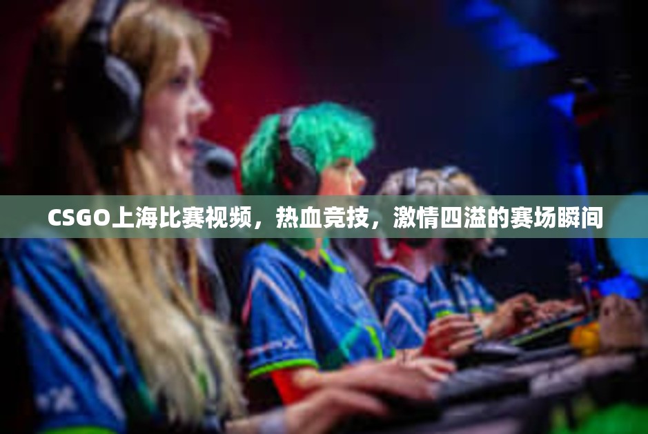 CSGO上海比赛视频，热血竞技，激情四溢的赛场瞬间