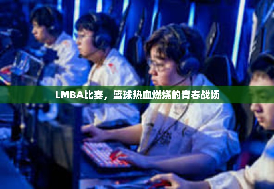 LMBA比赛，篮球热血燃烧的青春战场