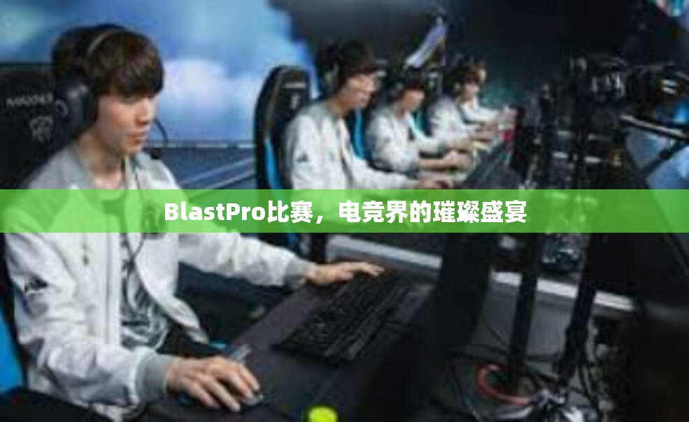 BlastPro比赛，电竞界的璀璨盛宴