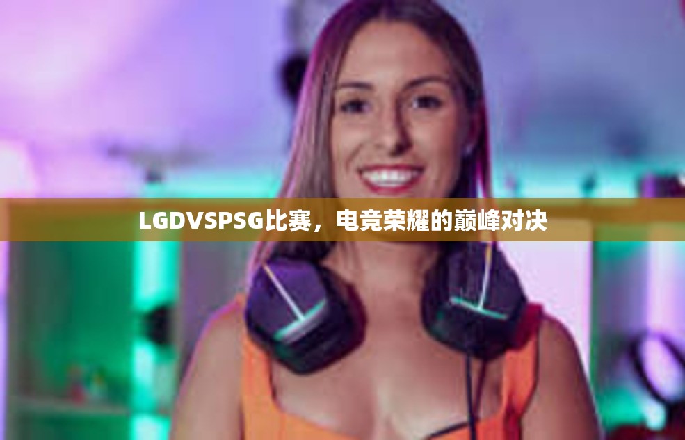 LGDVSPSG比赛，电竞荣耀的巅峰对决