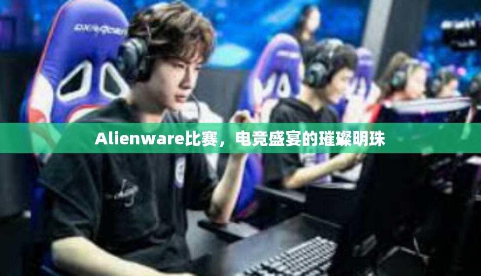 Alienware比赛，电竞盛宴的璀璨明珠