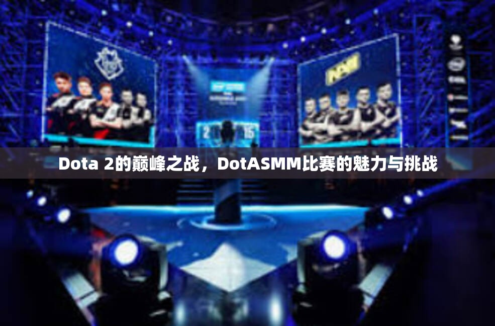 Dota 2的巅峰之战，DotASMM比赛的魅力与挑战