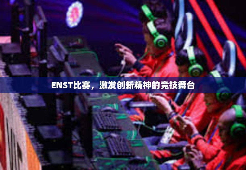 ENST比赛，激发创新精神的竞技舞台