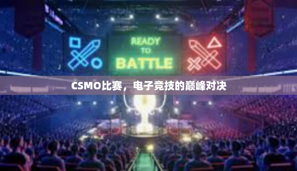 CSMO比赛，电子竞技的巅峰对决