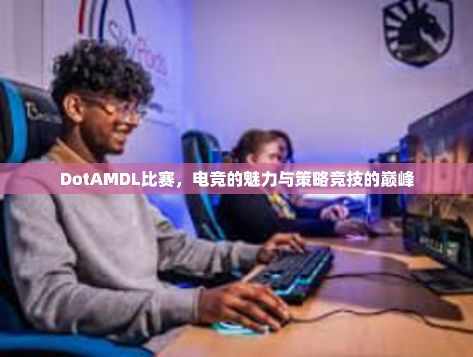 DotAMDL比赛，电竞的魅力与策略竞技的巅峰