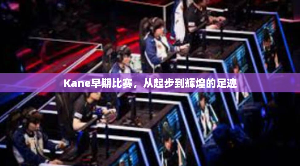 Kane早期比赛，从起步到辉煌的足迹