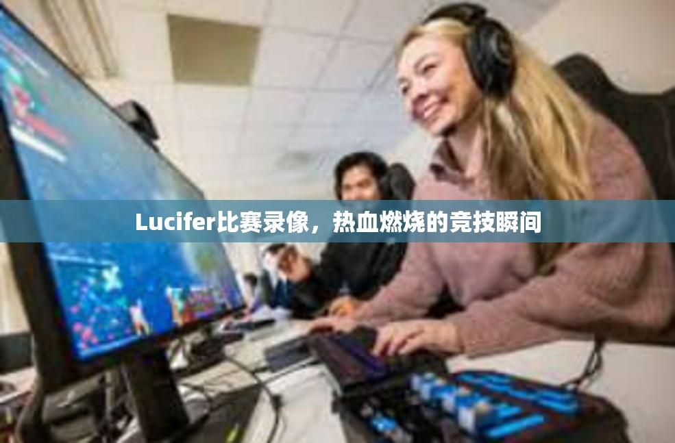 Lucifer比赛录像，热血燃烧的竞技瞬间