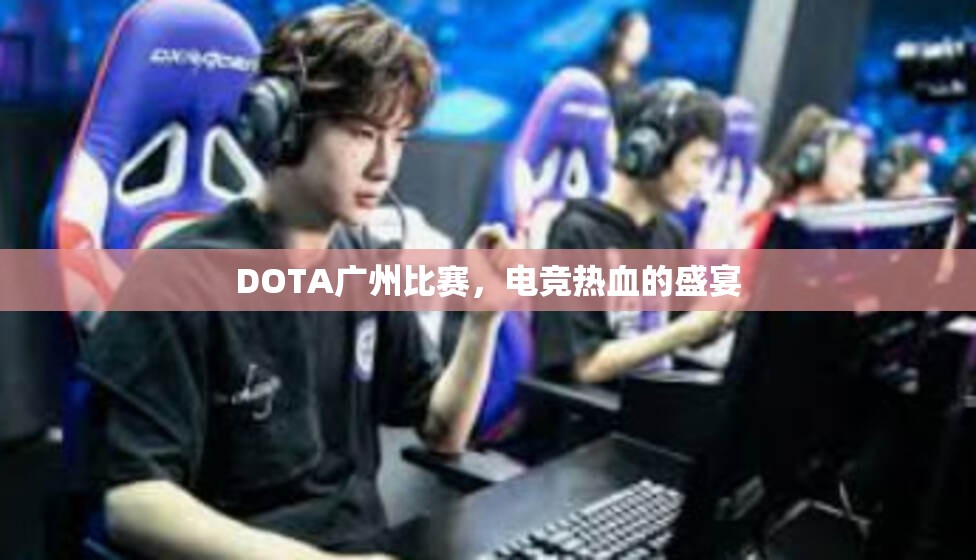 DOTA广州比赛，电竞热血的盛宴