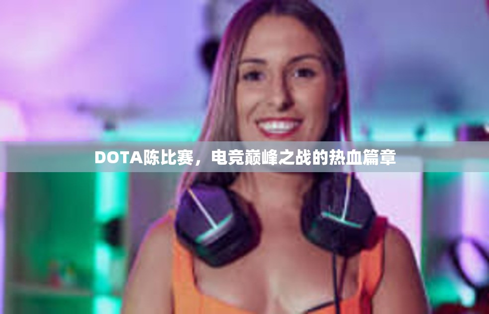 DOTA陈比赛，电竞巅峰之战的热血篇章