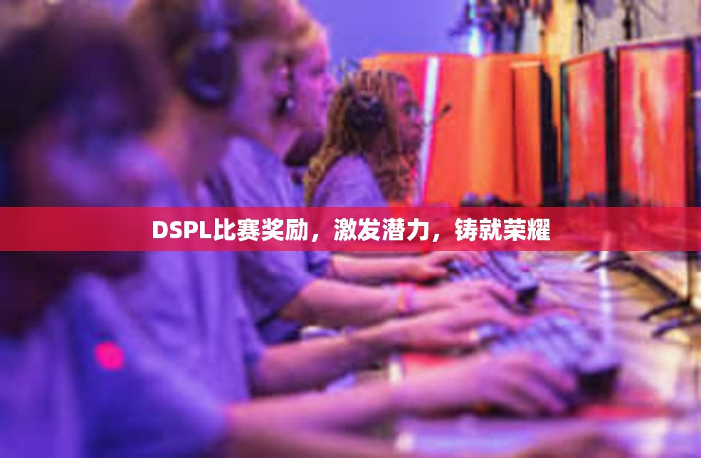 DSPL比赛奖励，激发潜力，铸就荣耀