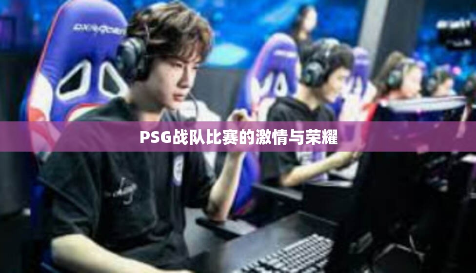 PSG战队比赛的激情与荣耀