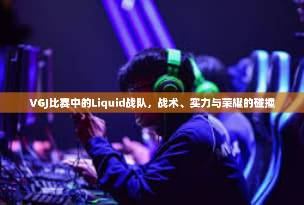 VGJ比赛中的Liquid战队，战术、实力与荣耀的碰撞