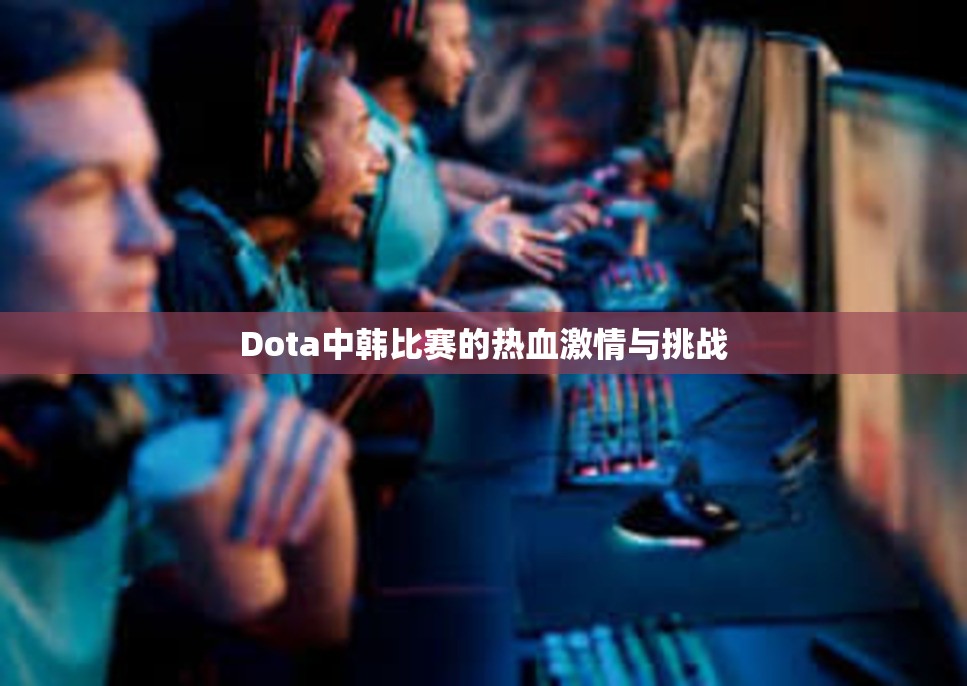 Dota中韩比赛的热血激情与挑战