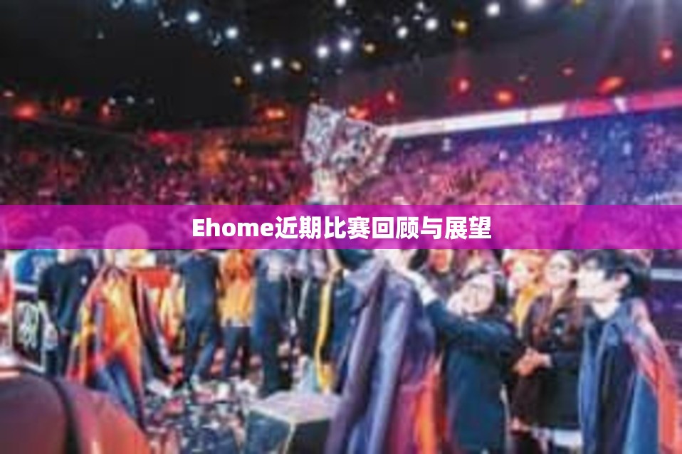 Ehome近期比赛回顾与展望