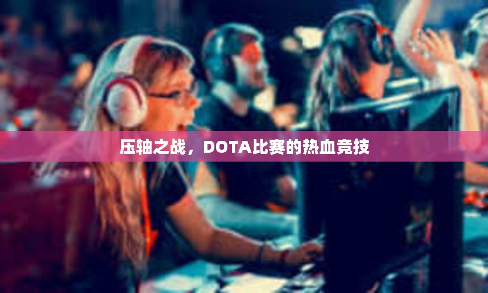 压轴之战，DOTA比赛的热血竞技