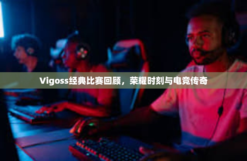 Vigoss经典比赛回顾，荣耀时刻与电竞传奇