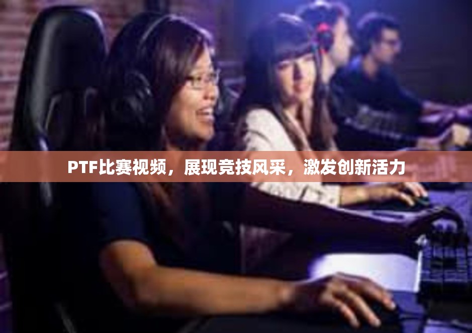 PTF比赛视频，展现竞技风采，激发创新活力