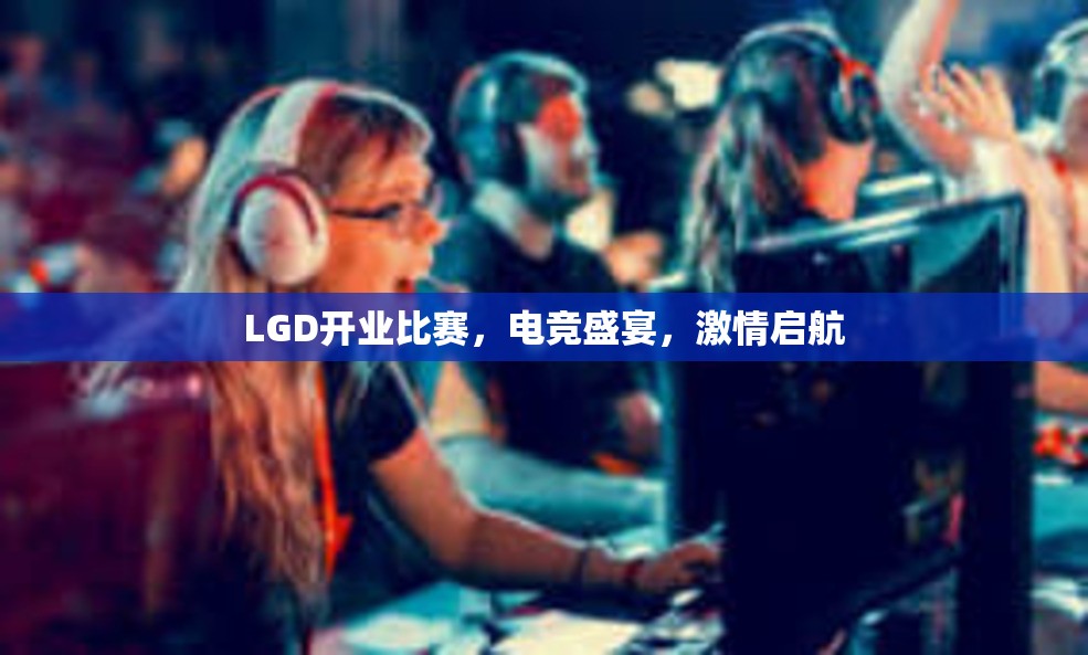 LGD开业比赛，电竞盛宴，激情启航