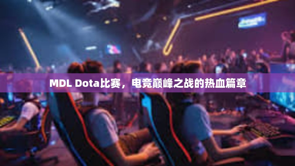 MDL Dota比赛，电竞巅峰之战的热血篇章