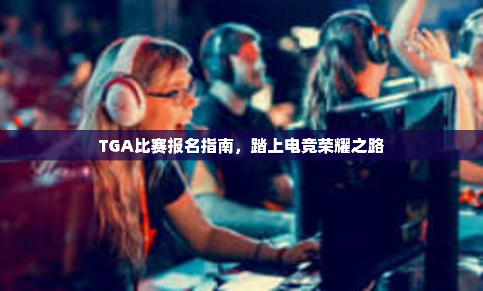 TGA比赛报名指南，踏上电竞荣耀之路