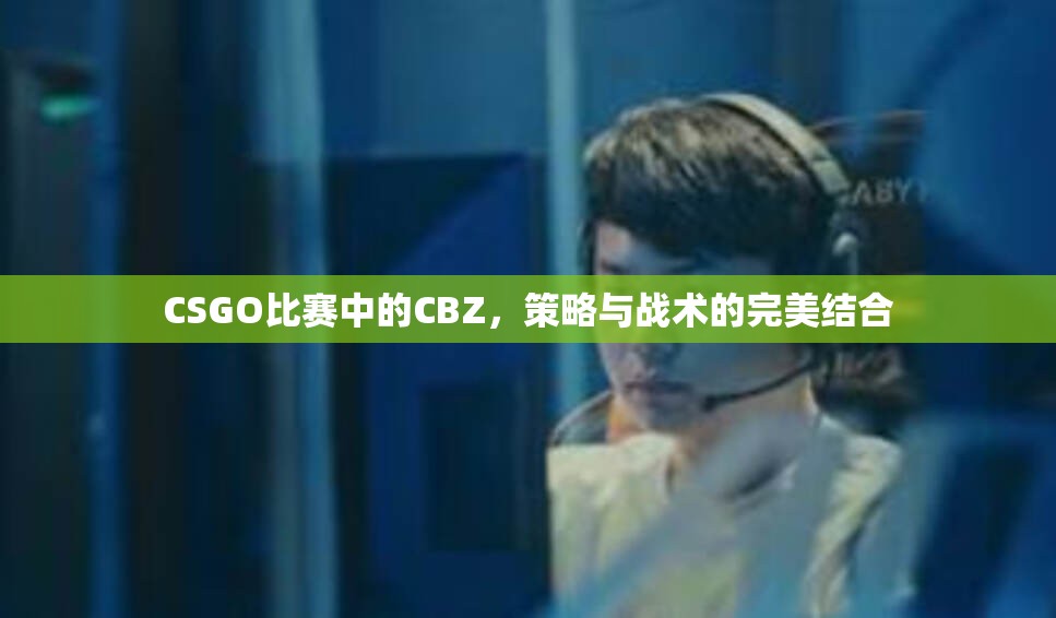 CSGO比赛中的CBZ，策略与战术的完美结合