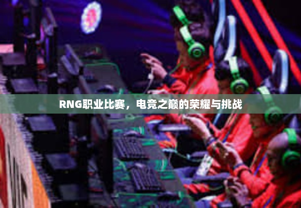 RNG职业比赛，电竞之巅的荣耀与挑战