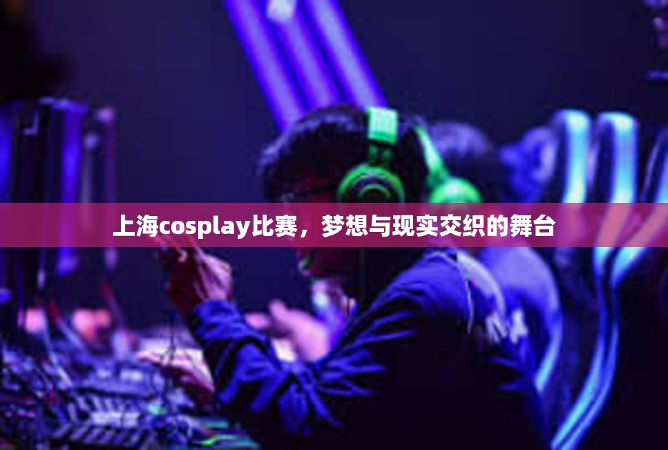 上海cosplay比赛，梦想与现实交织的舞台