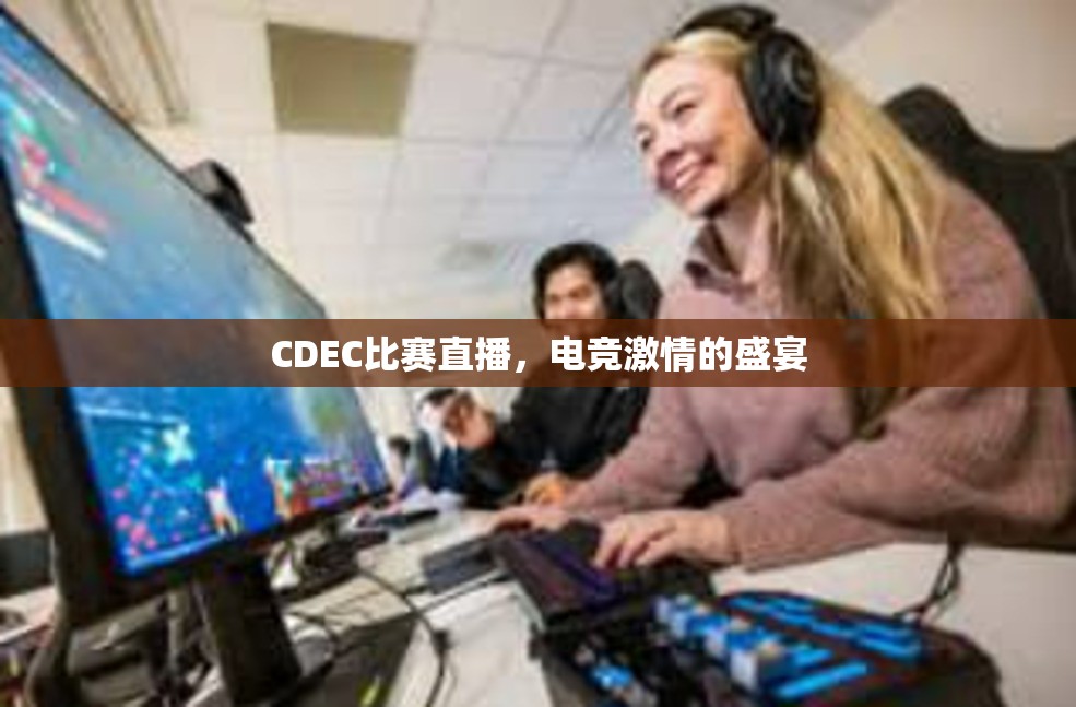 CDEC比赛直播，电竞激情的盛宴