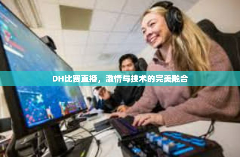 DH比赛直播，激情与技术的完美融合