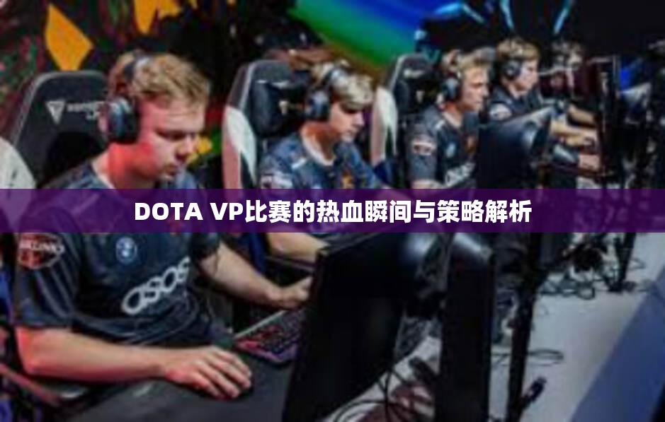 DOTA VP比赛的热血瞬间与策略解析