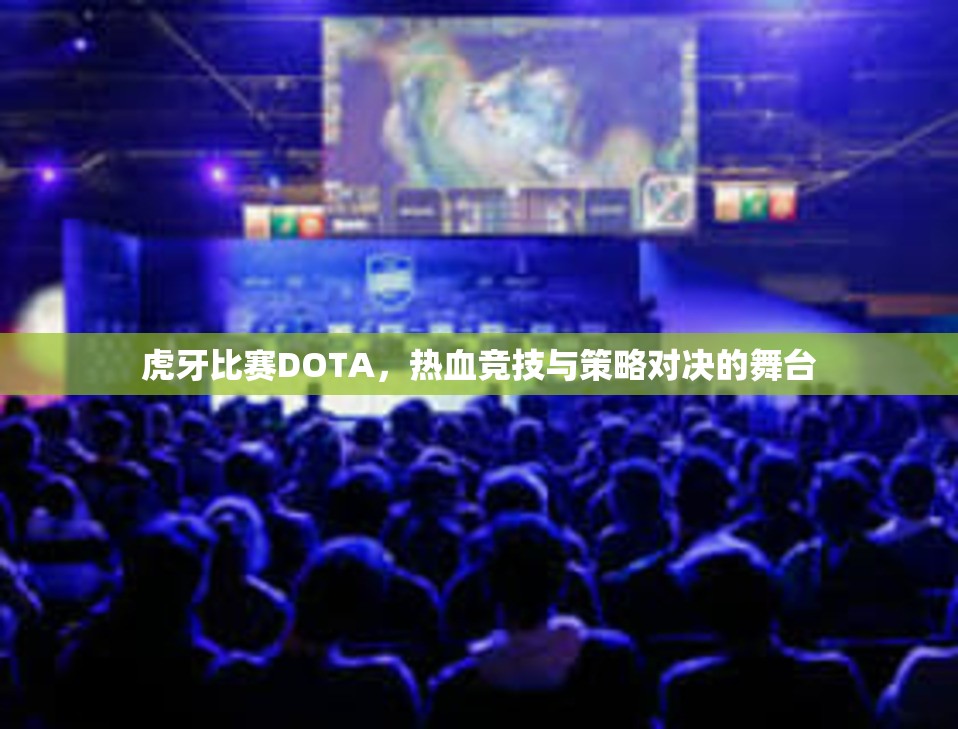 虎牙比赛DOTA，热血竞技与策略对决的舞台