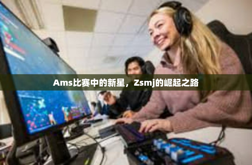 Ams比赛中的新星，Zsmj的崛起之路