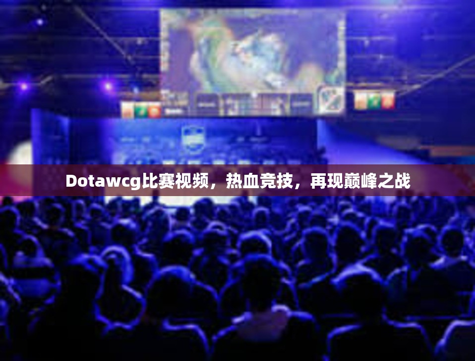 Dotawcg比赛视频，热血竞技，再现巅峰之战