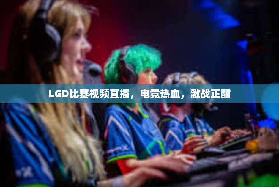 LGD比赛视频直播，电竞热血，激战正酣