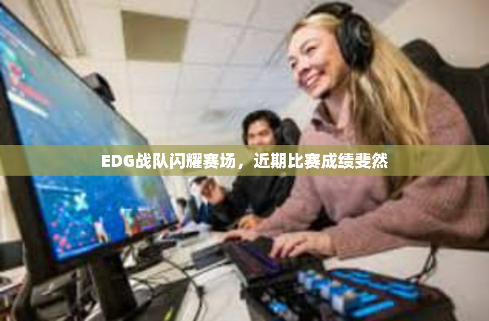 EDG战队闪耀赛场，近期比赛成绩斐然