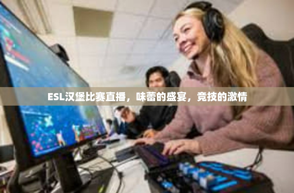 ESL汉堡比赛直播，味蕾的盛宴，竞技的激情