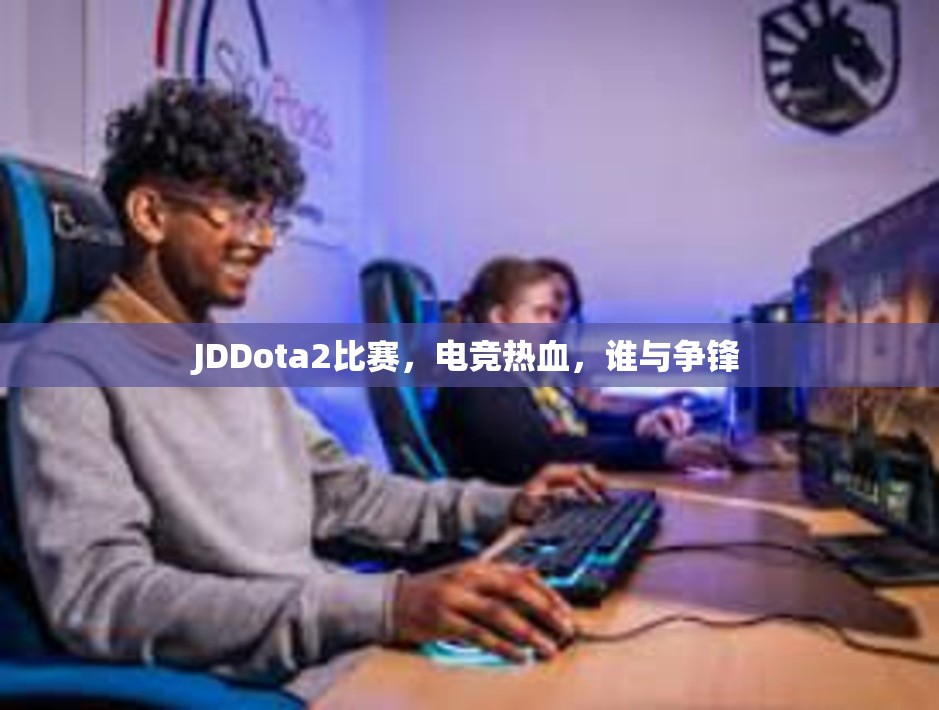 JDDota2比赛，电竞热血，谁与争锋