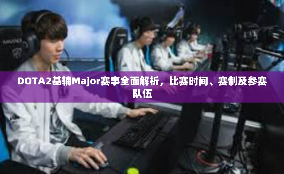 DOTA2基辅Major赛事全面解析，比赛时间、赛制及参赛队伍